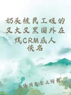 奶头被民工吸的又大又黑国外在线CRM成人